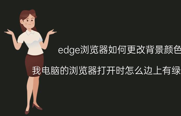 edge浏览器如何更改背景颜色 我电脑的浏览器打开时怎么边上有绿颜色啊？